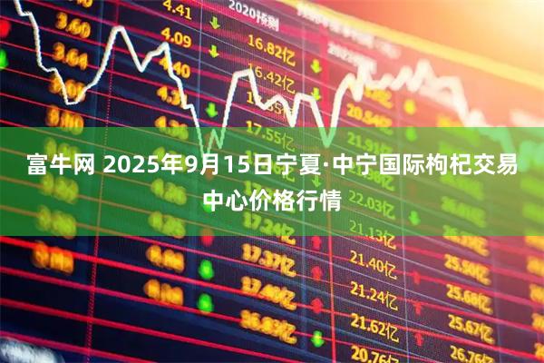 富牛网 2025年9月15日宁夏·中宁国际枸杞交易中心价格行情