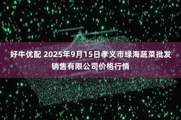 好牛优配 2025年9月15日孝义市绿海蔬菜批发销售有限公司价格行情