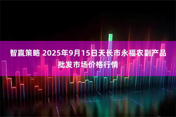 智赢策略 2025年9月15日天长市永福农副产品批发市场价格行情