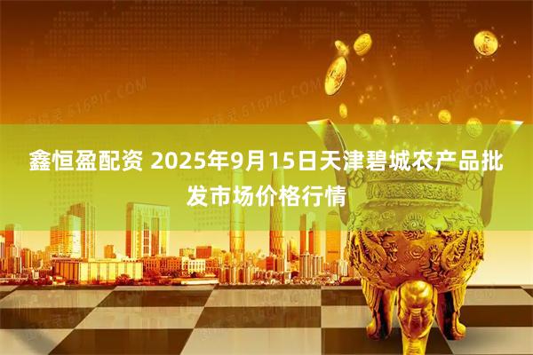 鑫恒盈配资 2025年9月15日天津碧城农产品批发市场价格行情