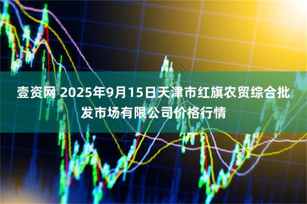 壹资网 2025年9月15日天津市红旗农贸综合批发市场有限公司价格行情