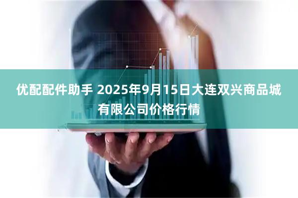 优配配件助手 2025年9月15日大连双兴商品城有限公司价格行情