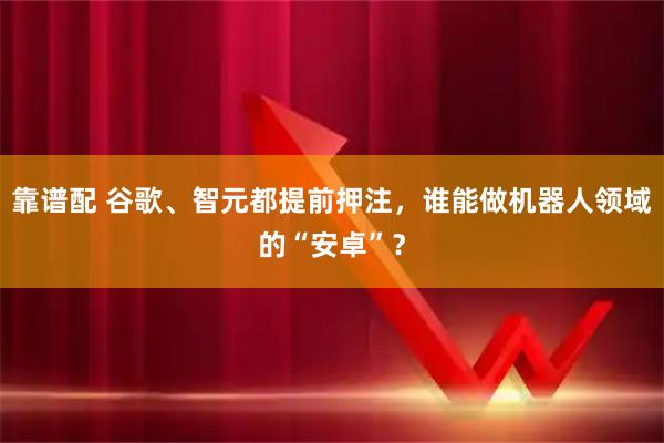 靠谱配 谷歌、智元都提前押注，谁能做机器人领域的“安卓”？