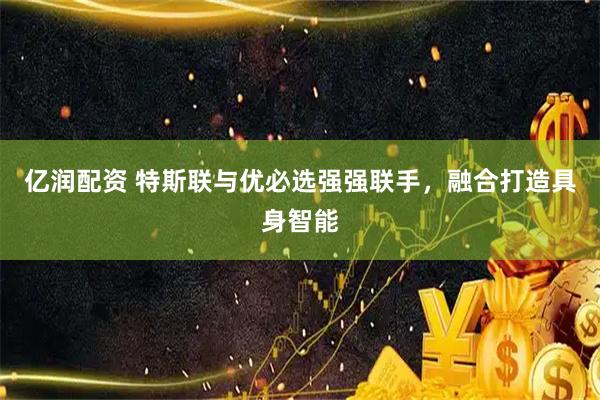 亿润配资 特斯联与优必选强强联手，融合打造具身智能