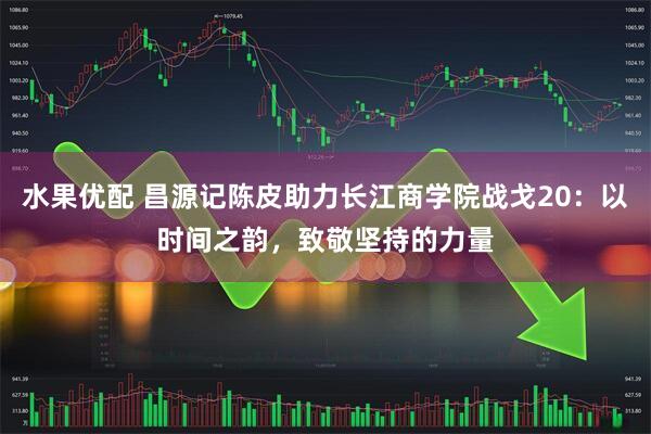 水果优配 昌源记陈皮助力长江商学院战戈20：以时间之韵，致敬坚持的力量