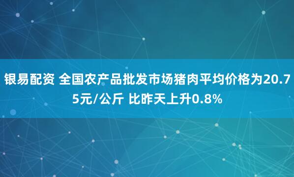 银易配资 全国农产品批发市场猪肉平均价格为20.75元/公斤 比昨天上升0.8%