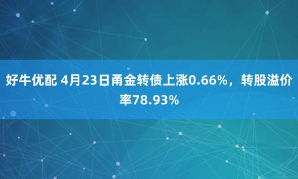 好牛优配 4月23日甬金转债上涨0.66%，转股溢价率78.93%
