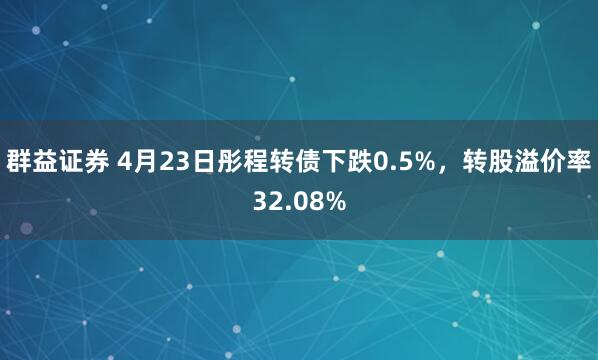 群益证券 4月23日彤程转债下跌0.5%，转股溢价率32.08%