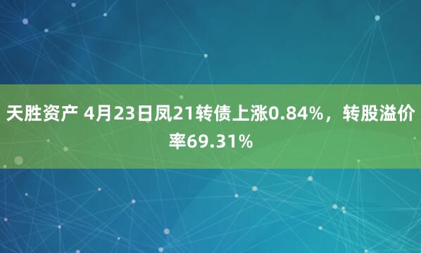 天胜资产 4月23日凤21转债上涨0.84%，转股溢价率69.31%
