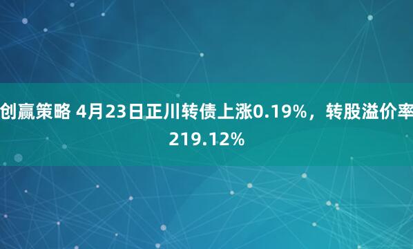 创赢策略 4月23日正川转债上涨0.19%，转股溢价率219.12%