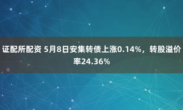 证配所配资 5月8日安集转债上涨0.14%，转股溢价率24.36%