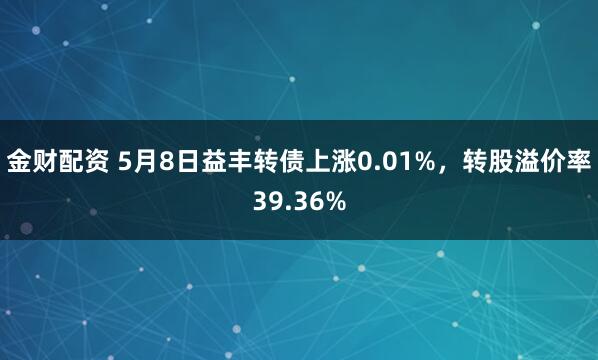 金财配资 5月8日益丰转债上涨0.01%，转股溢价率39.36%