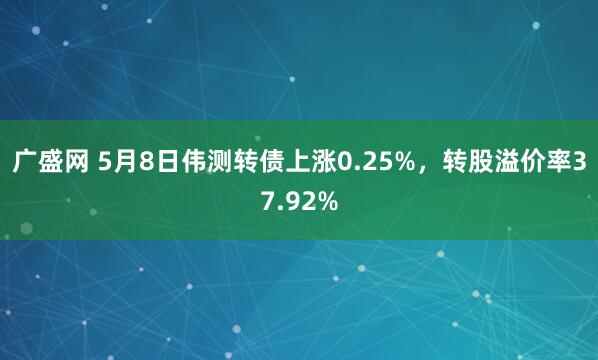 广盛网 5月8日伟测转债上涨0.25%，转股溢价率37.92%