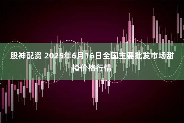 股神配资 2025年6月16日全国主要批发市场甜橙价格行情