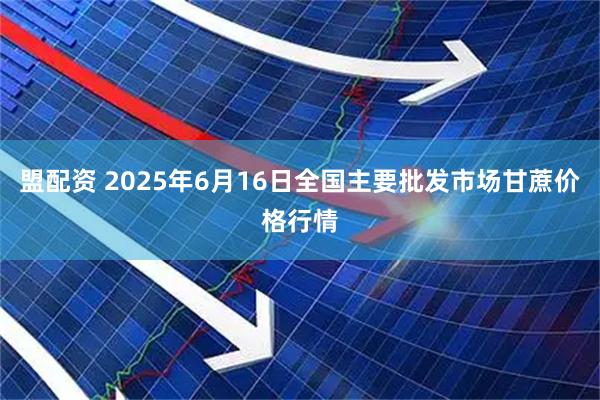 盟配资 2025年6月16日全国主要批发市场甘蔗价格行情