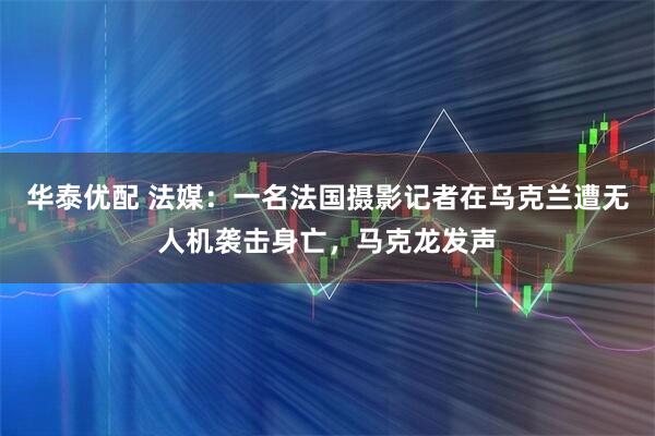 华泰优配 法媒：一名法国摄影记者在乌克兰遭无人机袭击身亡，马克龙发声