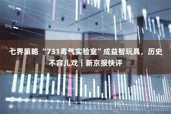 七界策略 “731毒气实验室”成益智玩具，历史不容儿戏｜新京报快评