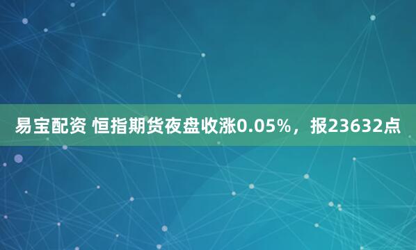 易宝配资 恒指期货夜盘收涨0.05%，报23632点