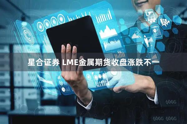 星合证券 LME金属期货收盘涨跌不一