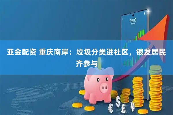 亚金配资 重庆南岸：垃圾分类进社区，银发居民齐参与