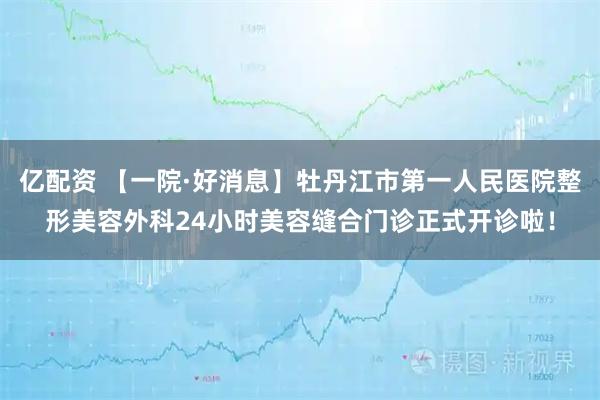 亿配资 【一院·好消息】牡丹江市第一人民医院整形美容外科24小时美容缝合门诊正式开诊啦！
