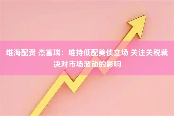 维海配资 杰富瑞：维持低配美债立场 关注关税裁决对市场波动的影响