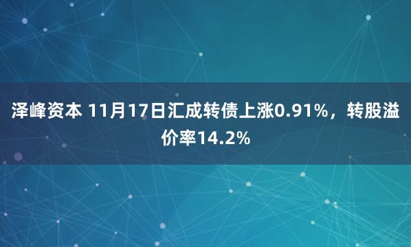 泽峰资本 11月17日汇成转债上涨0.91%，转股溢价率14.2%