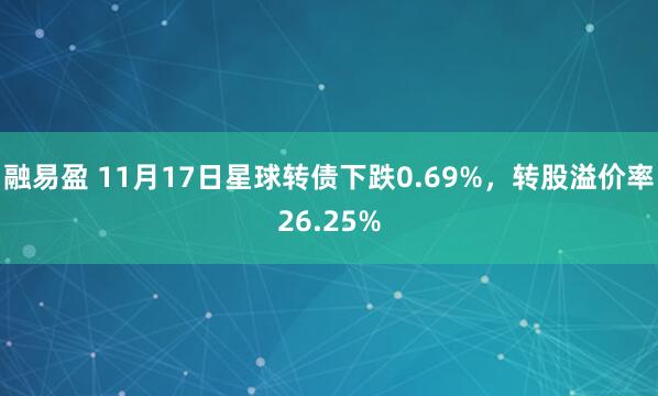 融易盈 11月17日星球转债下跌0.69%，转股溢价率26.25%