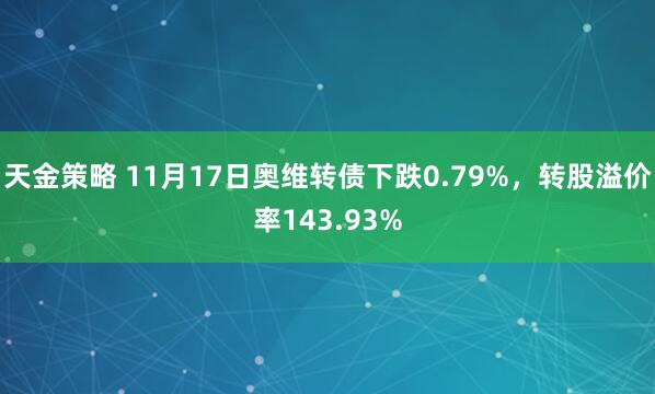 天金策略 11月17日奥维转债下跌0.79%，转股溢价率143.93%