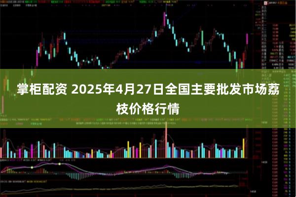 掌柜配资 2025年4月27日全国主要批发市场荔枝价格行情