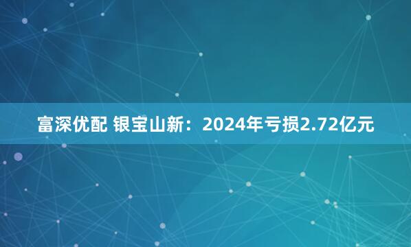 富深优配 银宝山新：2024年亏损2.72亿元