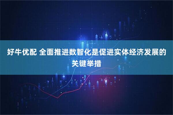 好牛优配 全面推进数智化是促进实体经济发展的关键举措