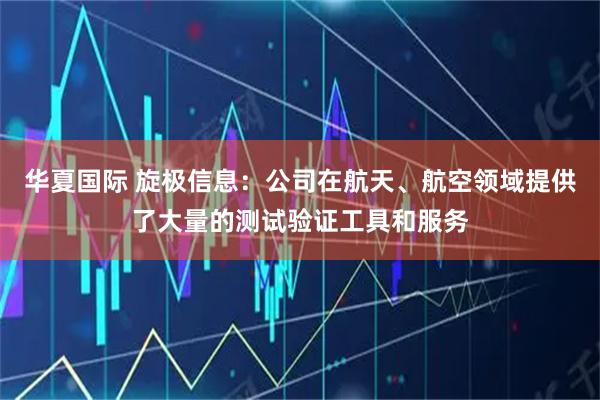 华夏国际 旋极信息：公司在航天、航空领域提供了大量的测试验证工具和服务