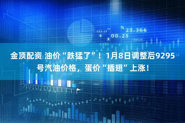 金顶配资 油价“跌猛了”！1月8日调整后9295号汽油价格，蛋价“插翅”上涨！