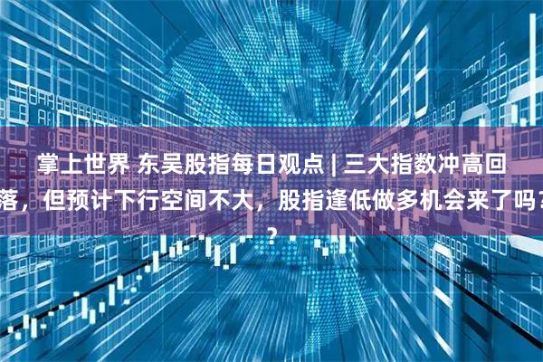 掌上世界 东吴股指每日观点 | 三大指数冲高回落，但预计下行空间不大，股指逢低做多机会来了吗？