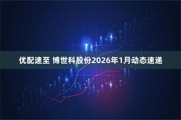 优配速至 博世科股份2026年1月动态速递
