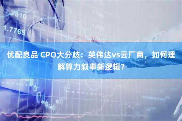 优配良品 CPO大分歧：英伟达vs云厂商，如何理解算力叙事新逻辑？