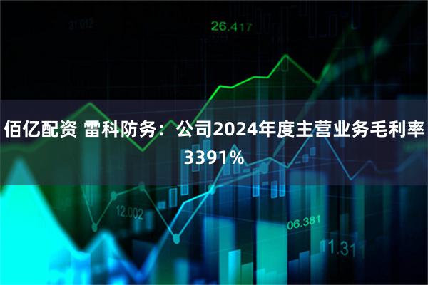 佰亿配资 雷科防务：公司2024年度主营业务毛利率3391%