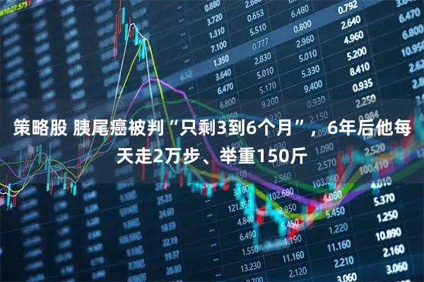 策略股 胰尾癌被判“只剩3到6个月”，6年后他每天走2万步、举重150斤