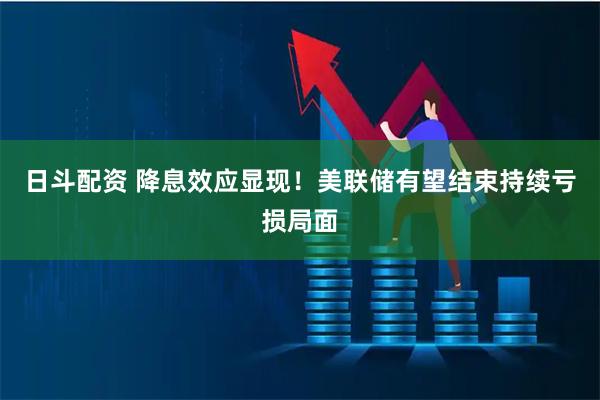 日斗配资 降息效应显现！美联储有望结束持续亏损局面