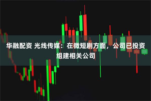 华融配资 光线传媒：在微短剧方面，公司已投资组建相关公司