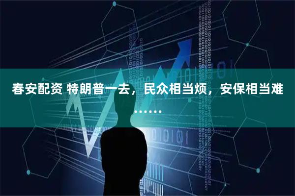 春安配资 特朗普一去，民众相当烦，安保相当难……