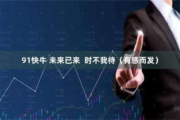 91快牛 未来已来  时不我待（有感而发）