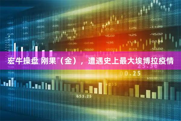 宏牛操盘 刚果（金），遭遇史上最大埃博拉疫情