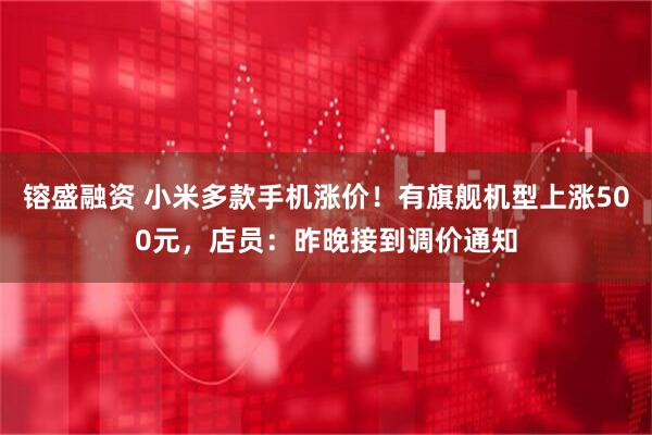 镕盛融资 小米多款手机涨价！有旗舰机型上涨500元，店员：昨晚接到调价通知